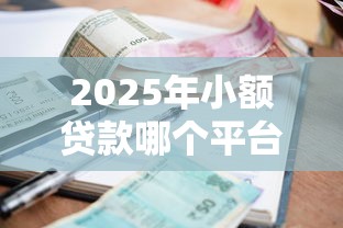 2025年小额贷款哪个平台容易下款