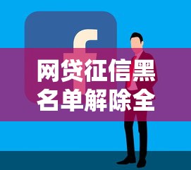 网贷征信黑名单解除全攻略 网贷征信黑名单解除全攻略