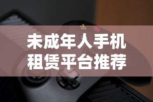 未成年人手机租赁平台推荐 未成年人手机租赁平台推荐
