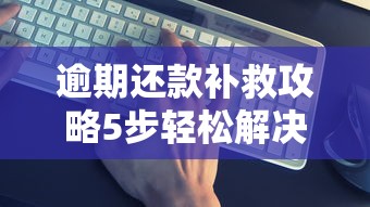逾期还款补救攻略5步轻松解决