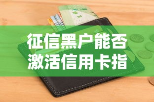 征信黑户能否激活信用卡指南 征信黑户能否激活信用卡指南