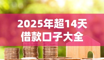 2025年超14天借款口子大全 2025年超14天借款口子大全
