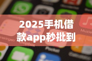 2025手机借款app秒批到账攻略