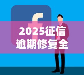 2025征信逾期修复全攻略 2025征信逾期修复全攻略