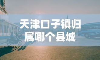 天津口子镇归属哪个县城