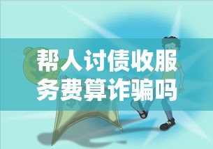 帮人讨债收服务费算诈骗吗 帮人讨债收服务费算诈骗吗