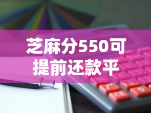 芝麻分550可提前还款平台推荐 芝麻分550可提前还款平台推荐
