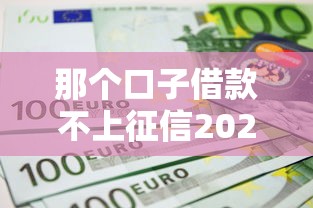 那个口子借款不上征信2025实测 那个口子借款不上征信2025实测