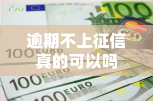逾期不上征信真的可以吗 逾期不上征信真的可以吗