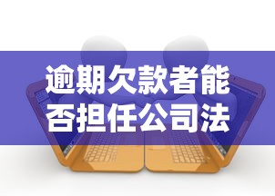 逾期欠款者能否担任公司法定代表人 逾期欠款者能否担任公司法定代表人