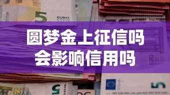圆梦金上征信吗会影响信用吗 圆梦金上征信吗会影响信用吗