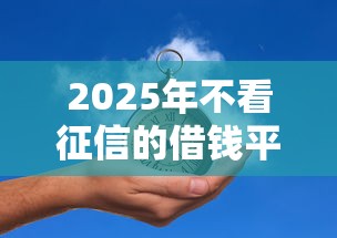 2025年不看征信的借钱平台推荐