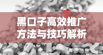 黑口子高效推广方法与技巧解析 黑口子高效推广方法与技巧解析