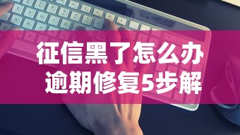 征信黑了怎么办 逾期修复5步解决