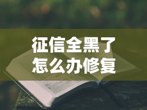 征信全黑了怎么办修复指南 征信全黑了怎么办修复指南