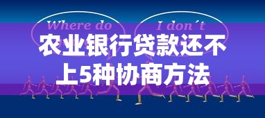 农业银行贷款还不上5种协商方法 农业银行贷款还不上5种协商方法