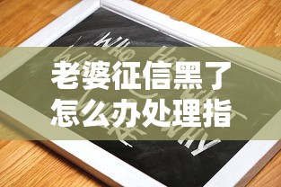 老婆征信黑了怎么办处理指南 老婆征信黑了怎么办处理指南