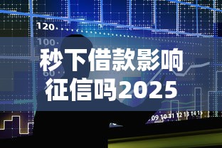 秒下借款影响征信吗2025解析 秒下借款影响征信吗2025解析