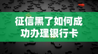 征信黑了如何成功办理银行卡 征信黑了如何成功办理银行卡