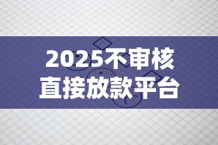 2025不审核直接放款平台推荐 2025不审核直接放款平台推荐