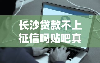 长沙贷款不上征信吗贴吧真实解答