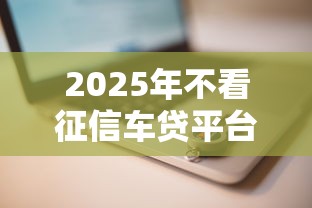 2025年不看征信车贷平台推荐