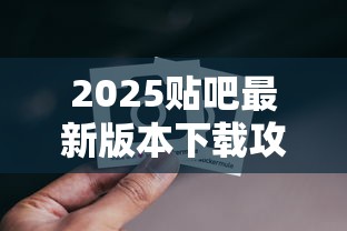 2025贴吧最新版本下载攻略 2025贴吧最新版本下载攻略