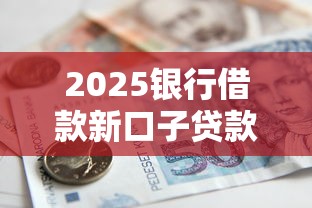 2025银行借款新口子贷款攻略 2025银行借款新口子贷款攻略