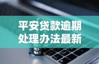 平安贷款逾期处理办法最新规定