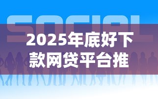 2025年底好下款网贷平台推荐 2025年底好下款网贷平台推荐
