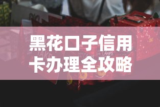 黑花口子信用卡办理全攻略