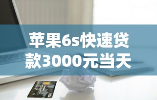 苹果6s快速贷款3000元当天放款 苹果6s快速贷款3000元当天放款
