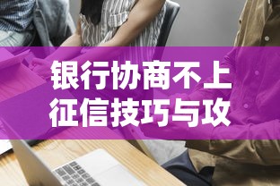 银行协商不上征信技巧与攻略 银行协商不上征信技巧与攻略