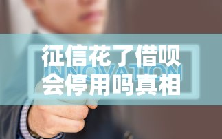 征信花了借呗会停用吗真相解析 征信花了借呗会停用吗真相解析