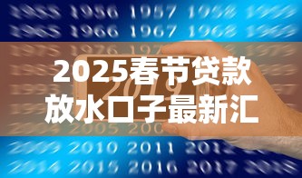 2025春节贷款放水口子最新汇总 2025春节贷款放水口子最新汇总
