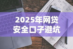 2025年网贷安全口子避坑指南 2025年网贷安全口子避坑指南