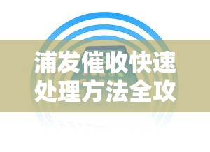 浦发催收快速处理方法全攻略 浦发催收快速处理方法全攻略