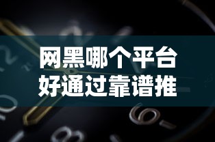 网黑哪个平台好通过靠谱推荐 网黑哪个平台好通过靠谱推荐