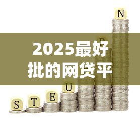 2025最好批的网贷平台推荐 2025最好批的网贷平台推荐