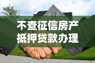不查征信房产抵押贷款办理指南 不查征信房产抵押贷款办理指南