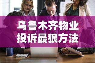 乌鲁木齐物业投诉最狠方法 乌鲁木齐物业投诉最狠方法