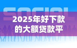 2025年好下款的大额贷款平台推荐 2025年好下款的大额贷款平台推荐