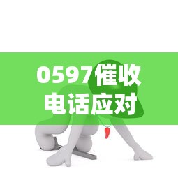 0597催收电话应对全攻略 0597催收电话应对全攻略
