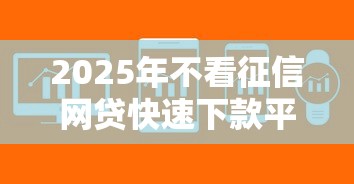 2025年不看征信网贷快速下款平台 2025年不看征信网贷快速下款平台