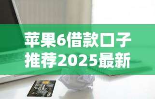 苹果6借款口子推荐2025最新攻略