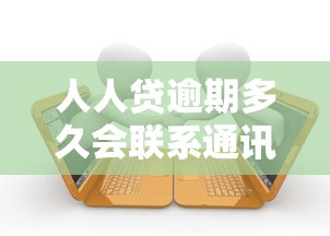 人人贷逾期多久会联系通讯录亲友 人人贷逾期多久会联系通讯录亲友
