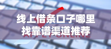 线上借条口子哪里找靠谱渠道推荐 线上借条口子哪里找靠谱渠道推荐