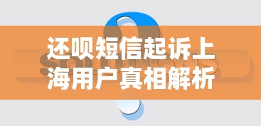 还呗短信起诉上海用户真相解析