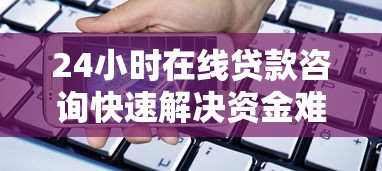 24小时在线贷款咨询快速解决资金难题 24小时在线贷款咨询快速解决资金难题