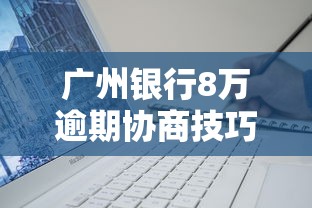 广州银行8万逾期协商技巧分享 广州银行8万逾期协商技巧分享
